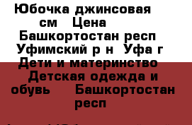  Юбочка джинсовая 128 см › Цена ­ 300 - Башкортостан респ., Уфимский р-н, Уфа г. Дети и материнство » Детская одежда и обувь   . Башкортостан респ.